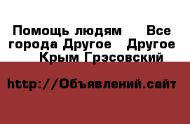 Помощь людям . - Все города Другое » Другое   . Крым,Грэсовский